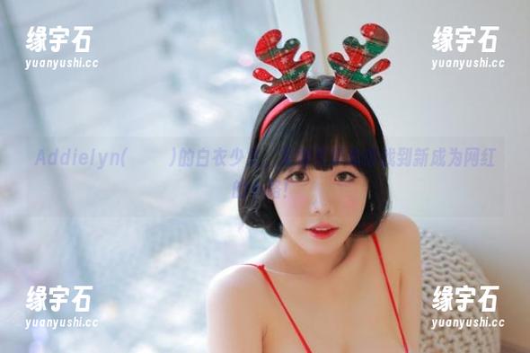 Addielyn(에디린)的白衣少女，免费写真助你找到新成为网红的小路！-缘宇石