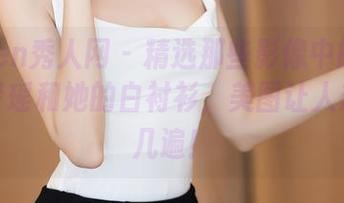 Xiuren秀人网 - 精选那些影像中的心动，初梦瑶和她的白衬衫，美图让人想多看几遍！