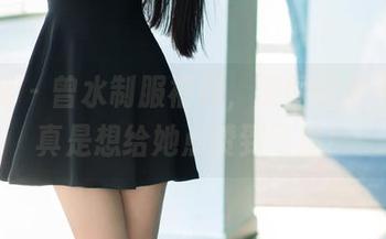 推女郎 - 曾水制服福利，原图好得不行，真是想给她点赞到飞起！